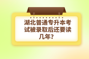湖北普通專升本考試被錄取后還要讀幾年？