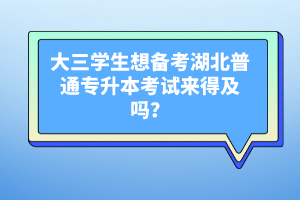 大三學生想備考湖北普通專升本考試來得及嗎？