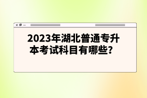 2023年湖北普通專升本考試科目有哪些？