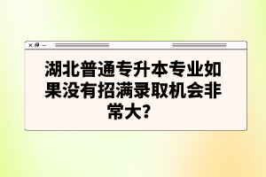湖北普通專升本專業(yè)如果沒有招滿錄取機會非常大？