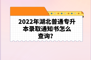 2022年湖北普通專升本錄取通知書怎么查詢？