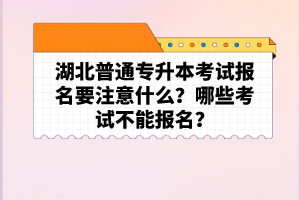 湖北普通專升本考試報(bào)名要注意什么？哪些考試不能報(bào)名？