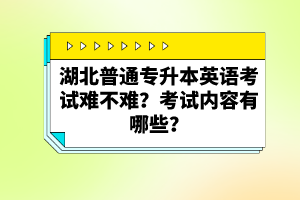 湖北普通專(zhuān)升本英語(yǔ)考試難不難？考試內(nèi)容有哪些？