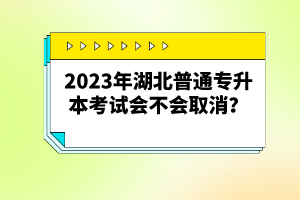 2023年湖北普通專(zhuān)升本考試會(huì)不會(huì)取消？