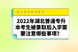 2022年湖北普通專升本考生被錄取后入學(xué)需要注意哪些事項(xiàng)？