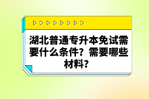 湖北普通專升本免試需要什么條件？需要哪些材料？