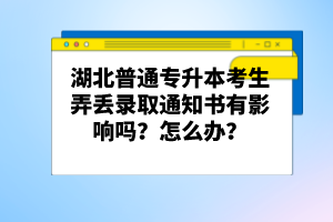 湖北普通專升本考生弄丟錄取通知書有影響嗎？怎么辦？