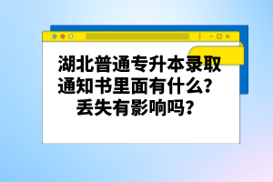 湖北普通專升本錄取通知書里面有什么？丟失有影響嗎？