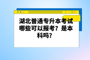 湖北普通專升本考試哪些可以報(bào)考？是本科嗎？