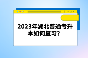 2023年湖北普通專升本如何復(fù)習(xí)？