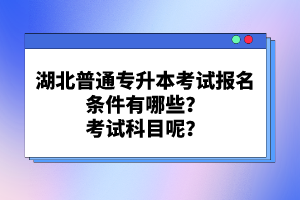 湖北普通專升本考試報(bào)名條件有哪些？考試科目呢？