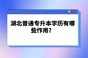 湖北普通專升本學(xué)歷有哪些作用？