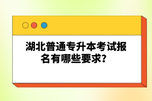 湖北普通專升本考試報(bào)名有哪些要求？