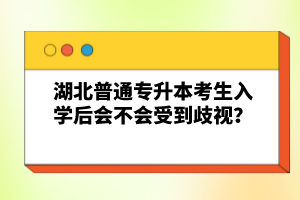 湖北普通專升本考生入學(xué)后會(huì)不會(huì)受到歧視？