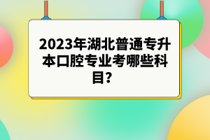 2023年湖北普通專升本口腔專業(yè)考哪些科目？參考目錄有哪些？