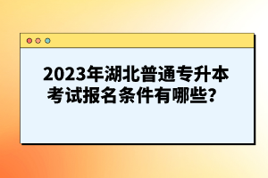 2023年湖北普通專升本考試報名條件有哪些？