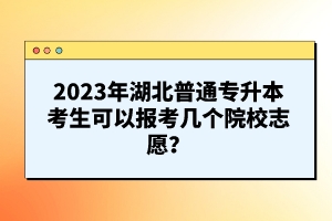 2023年湖北普通專(zhuān)升本考生可以報(bào)考幾個(gè)院校志愿？