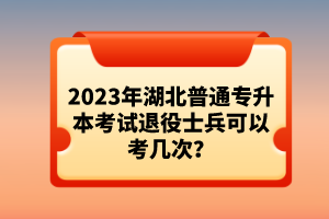 2023年湖北普通專升本考試退役士兵可以考幾次？
