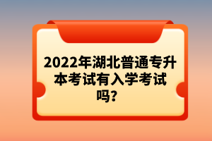 2022年湖北普通專升本考試有入學(xué)考試嗎？