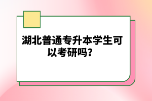 湖北普通專升本學(xué)生可以考研嗎？