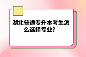 湖北普通專升本考生怎么選擇專業(yè)？