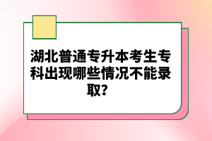 湖北普通專升本考生?？瞥霈F(xiàn)哪些情況不能錄取？