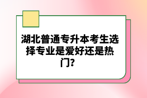 湖北普通專升本考生選擇專業(yè)是愛好還是熱門？