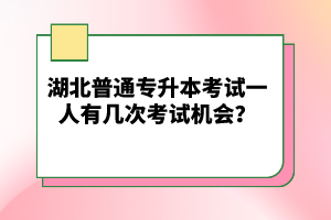 湖北普通專升本考試一人有幾次考試機會？