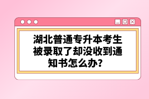 湖北普通專升本考生被錄取了卻沒(méi)收到通知書(shū)怎么辦？
