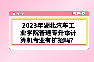 2023年湖北汽車工業(yè)學院普通專升本計算機專業(yè)有擴招嗎？