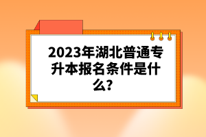 2023年湖北普通專升本報名條件是什么？