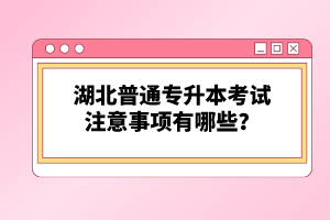 湖北普通專(zhuān)升本考試注意事項(xiàng)有哪些？
