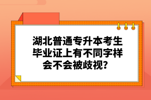 湖北普通專升本考生畢業(yè)證上有不同字樣會不會被歧視？
