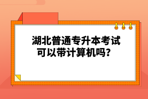湖北普通專升本考試可以帶計(jì)算機(jī)嗎？