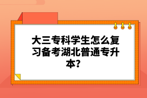 大三專科學(xué)生怎么復(fù)習(xí)備考湖北普通專升本？