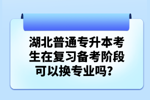 湖北普通專升本考生在復習備考階段可以換專業(yè)嗎？
