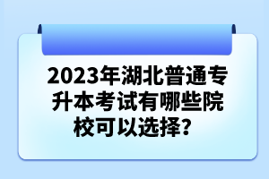 2023年湖北普通專升本考試有哪些院?？梢赃x擇？
