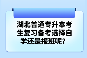 湖北普通專升本考生復(fù)習(xí)備考選擇自學(xué)還是報班呢？