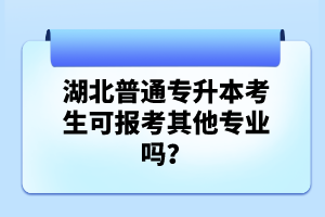湖北普通專升本考生可報(bào)考其他專業(yè)嗎？