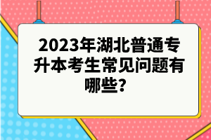 2023年湖北普通專升本考生常見問題有哪些？