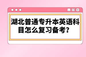 湖北普通專升本英語科目怎么復(fù)習(xí)備考？
