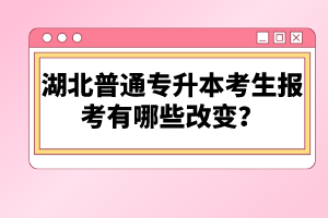 湖北普通專升本考生報(bào)考有哪些改變？