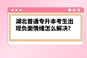 湖北普通專(zhuān)升本考生出現(xiàn)負(fù)面情緒怎么解決？