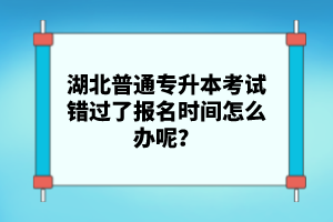 湖北普通專升本考試錯過了報名時間怎么辦呢？