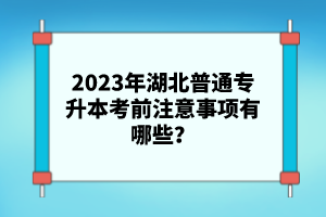 2023年湖北普通專升本考前注意事項有哪些？