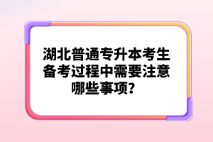 湖北普通專升本考生備考過程中需要注意哪些事項(xiàng)？