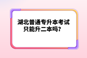 湖北普通專升本考試只能升二本嗎？