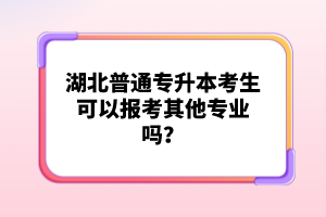 湖北普通專(zhuān)升本考生可以報(bào)考其他專(zhuān)業(yè)嗎？
