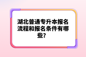 湖北普通專升本報名流程和報名條件有哪些？