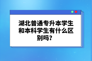 湖北普通專升本學(xué)生和本科學(xué)生有什么區(qū)別嗎？